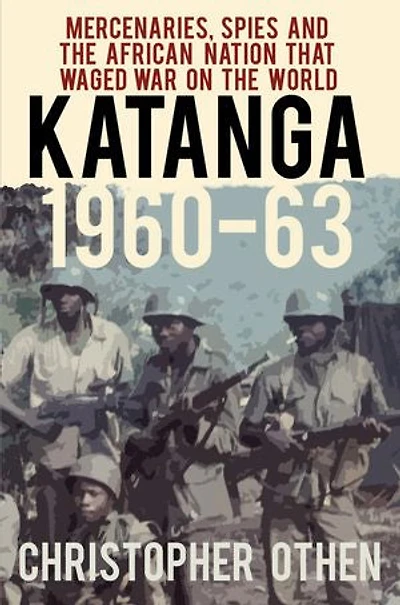 Katanga 1960-63: Mercenaries, Spies And The African Nation That Waged War On World