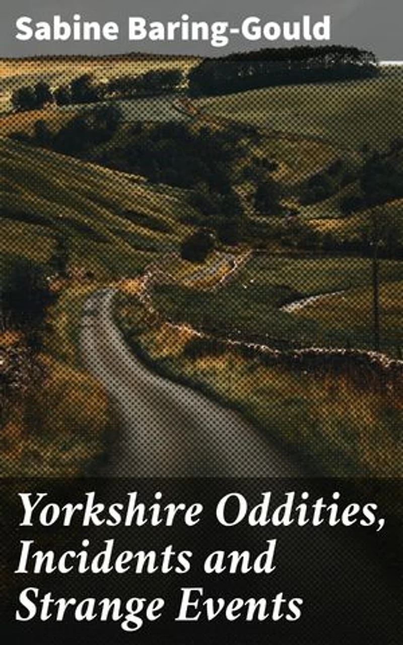 Yorkshire Oddities, Incidents and Strange Events: Enriched edition. Exploring the Eccentricity of Yorkshire Through Anecdotes and Folklore