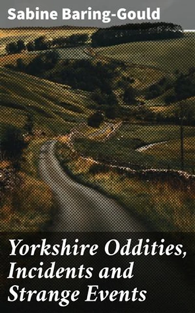 Yorkshire Oddities, Incidents and Strange Events: Enriched edition. Exploring the Eccentricity of Yorkshire Through Anecdotes and Folklore