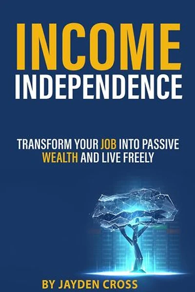 Income Independence: Transform Your Job into Passive Wealth and Live Freely