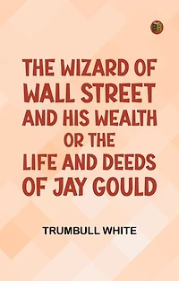 The Wizard of Wall Street and His Wealth or The Life and Deeds of Jay Gould