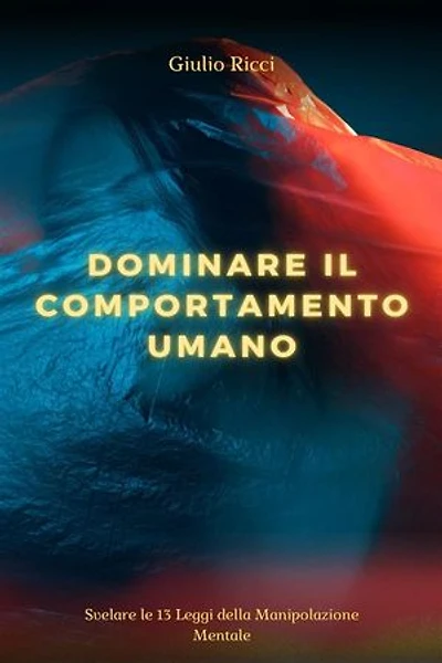 Dominare il Comportamento Umano: Svelare le 13 Leggi della Manipolazione Mentale | Decodifica del Linguaggio del Corpo, Navigare nella Psicologia Oscura e Padroneggiare la Persuasione per Modellare il Tuo Mondo