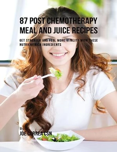 87 Post Chemotherapy Juice and Meal Recipes: Get Stronger and Feel More Vitality With These Nutrient Rich Ingredients