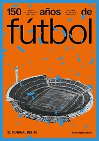 150 años de fútbol. El mundial del 30: Historia del fútbol uruguayo