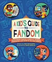 A Kid's Guide to Fandom: Exploring Fan-Fic, Cosplay, Gaming, Podcasting, and More the Geek World!