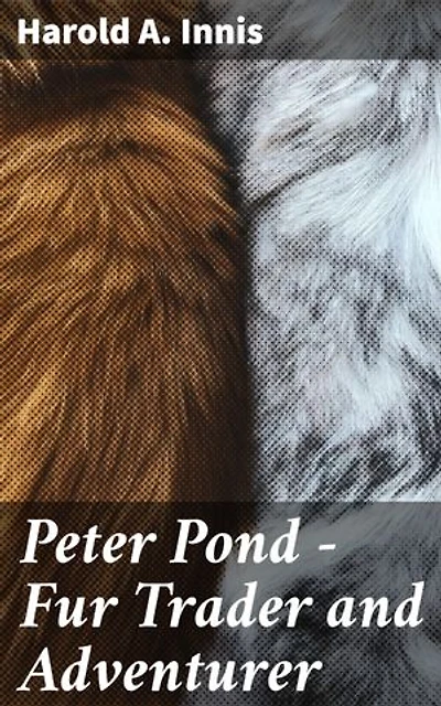 Peter Pond - Fur Trader and Adventurer: Enriched edition. A Frontier Adventurer's Journey: Tales of the Fur Trade in 18th Century North America