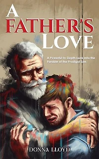 A Father's Love: A Powerful In-Depth Look Into the Parable of the Prodigal Son
