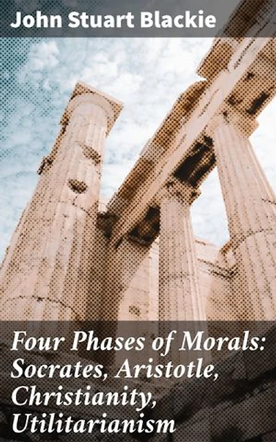 Four Phases of Morals: Socrates, Aristotle, Christianity, Utilitarianism: Exploring Evolution of Ethical Thought