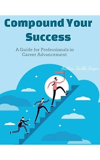 Compound Your Success: A Guide for Professionals in Career Advancement