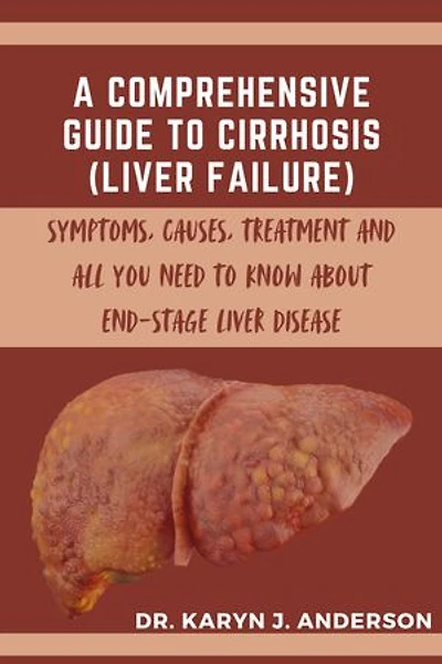 A Comprehensive Guide to Cirrhosis (Liver Failure): Symptoms, Causes, Treatment and All You Need to Know About End-Stage Liver Disease