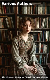 The Greatest Feminist Classics in One Volume: Including 100+ Biographies & Memoirs of the Most Influential Women in History