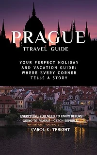 Prague Travel Guide 2024: Your Perfect Holiday and Vacation Guide: Where Every Corner Tells a Story