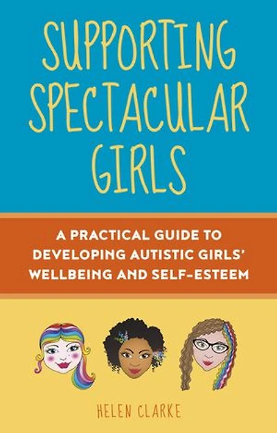 Supporting Spectacular Girls: A Practical Guide To Developing Autistic Girls' Wellbeing And Self-esteem