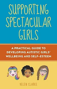 Supporting Spectacular Girls: A Practical Guide To Developing Autistic Girls' Wellbeing And Self-esteem