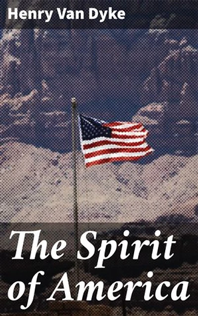 The Spirit of America: Enriched edition. Exploring American Identity and Patriotism through Van Dyke's Reflections