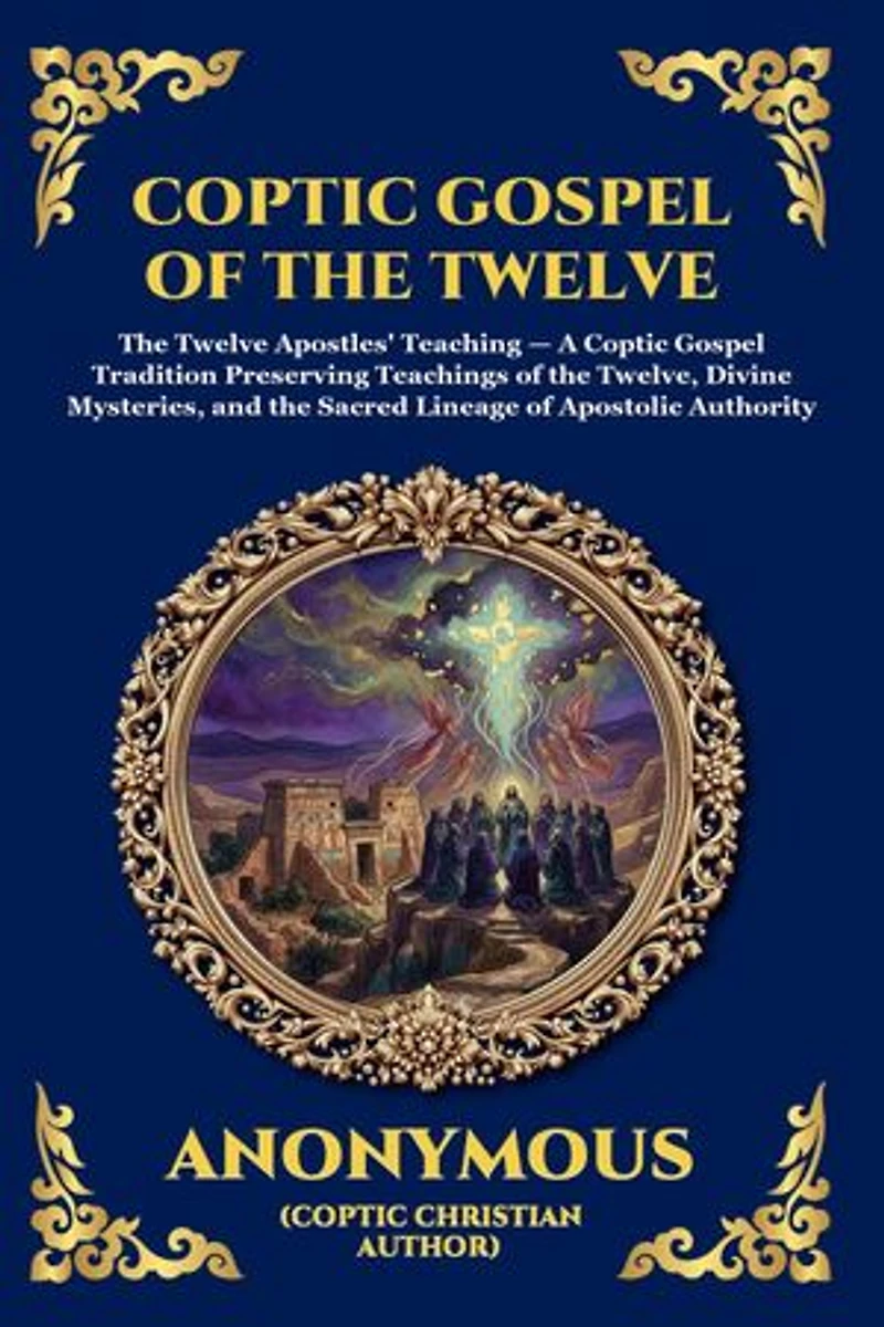 Coptic Gospel of the Twelve: The Lost Apocryphal Text of the Apostles - Uncovering the Hidden Teachings, Secret Mysteries, and Early Christian Revelations