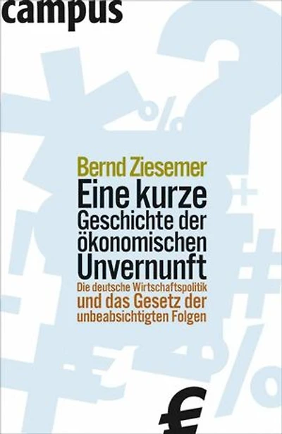 Eine kurze Geschichte der ökonomischen Unvernunft: Die deutsche Wirtschaftspolitik und das Gesetz der unbeabsichtigten Folgen