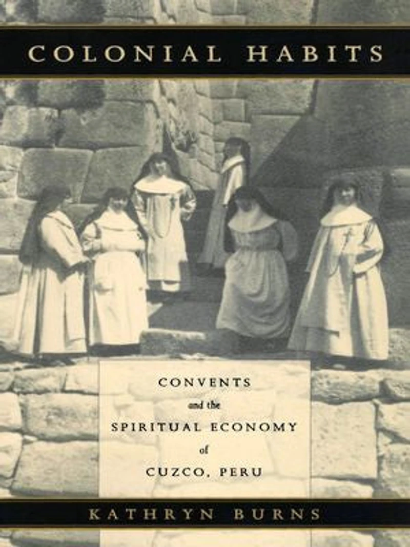 Colonial Habits: Convents And The Spiritual Economy Of Cuzco, Peru