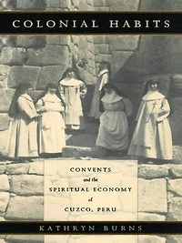 Colonial Habits: Convents And The Spiritual Economy Of Cuzco, Peru