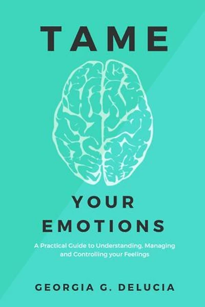 Tame your emotions: A Practical Guide to Understanding, Managing and Controlling your Feelings
