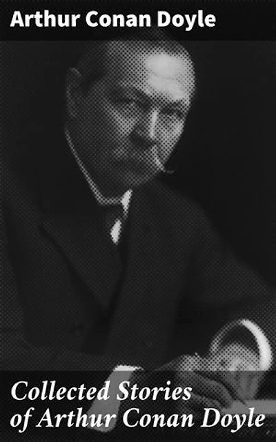Collected Stories of Arthur Conan Doyle: Intriguing Tales of Victorian Crime and Mystery
