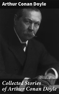 Collected Stories of Arthur Conan Doyle: Intriguing Tales of Victorian Crime and Mystery