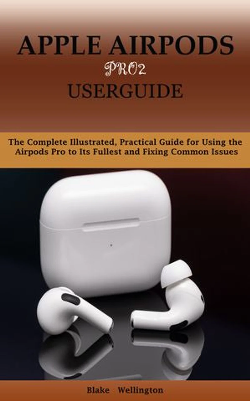 APPLE AIRPODS PRO2 USERGUIDE: The Complete Illustrated, Practical Guide for Using the Airpod Pro to Its Fullest and Fixing Common Issues