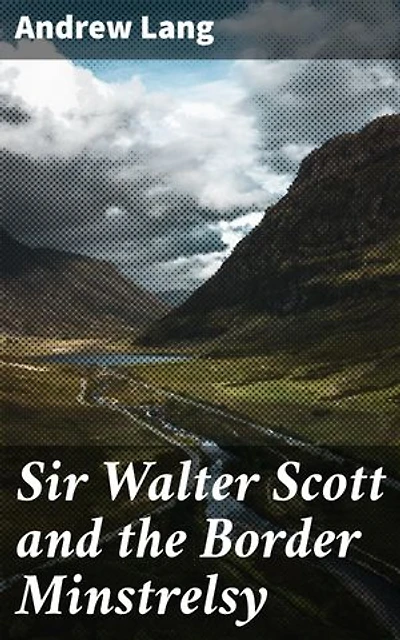 Sir Walter Scott and the Border Minstrelsy: Unveiling the Influence of Scottish Folklore on Romantic Literature