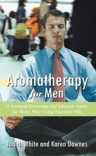 Aromatherapy For Men: A Scentual Grooming And Lifestyle Guide Every Male Using Essential Oils