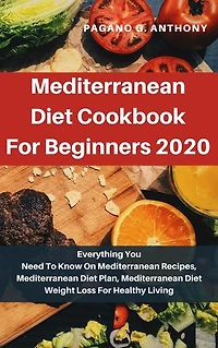 Mediterranean Diet Cookbook For Beginners 2020: Everything You Need To Know On Mediterranean Recipes, Mediterranean Diet Plan, Mediterranean Diet Weight Loss For Healthy Living