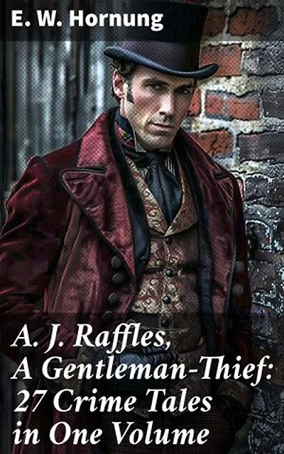 A. J. Raffles, A Gentleman-Thief: 27 Crime Tales in One Volume: Enriched edition. The Amateur Cracksman, The Black Mask - Raffles: Further Adventures, A Thief in the Night & Mr. Justice Raffles