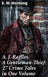 A. J. Raffles, A Gentleman-Thief: 27 Crime Tales in One Volume: Enriched edition. The Amateur Cracksman, The Black Mask - Raffles: Further Adventures, A Thief in the Night & Mr. Justice Raffles