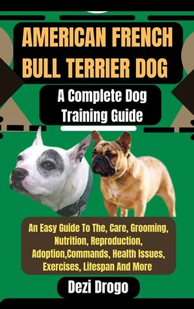 American French Bull Terrier Dog: A Complete Dog Training Guide An Easy Guide To The, Care, Grooming, Nutrition, Reproduction, Adoption, Commands, Health Issues, Exercises, Lifespan And More