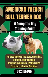 American French Bull Terrier Dog: A Complete Dog Training Guide An Easy Guide To The, Care, Grooming, Nutrition, Reproduction, Adoption, Commands, Health Issues, Exercises, Lifespan And More