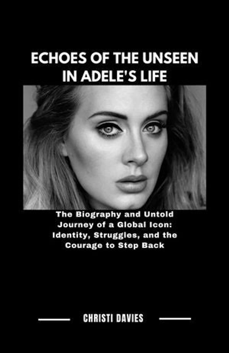 ECHOES OF THE UNSEEN IN ADELE'S LIFE: The Biography and Untold Journey of a Global Icon: Identity, Struggles, and the Courage to Step Back