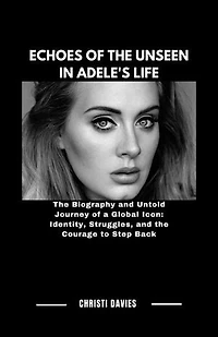 ECHOES OF THE UNSEEN IN ADELE'S LIFE: The Biography and Untold Journey of a Global Icon: Identity, Struggles, and the Courage to Step Back
