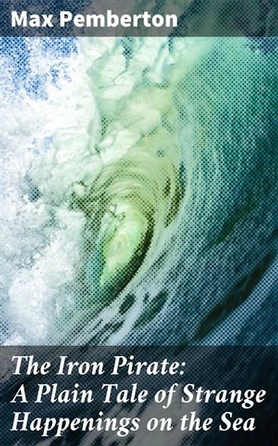 The Iron Pirate: A Plain Tale of Strange Happenings on the Sea: An Epic Maritime Adventure of Suspense and Sea Tales