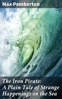 The Iron Pirate: A Plain Tale of Strange Happenings on the Sea: An Epic Maritime Adventure of Suspense and Sea Tales