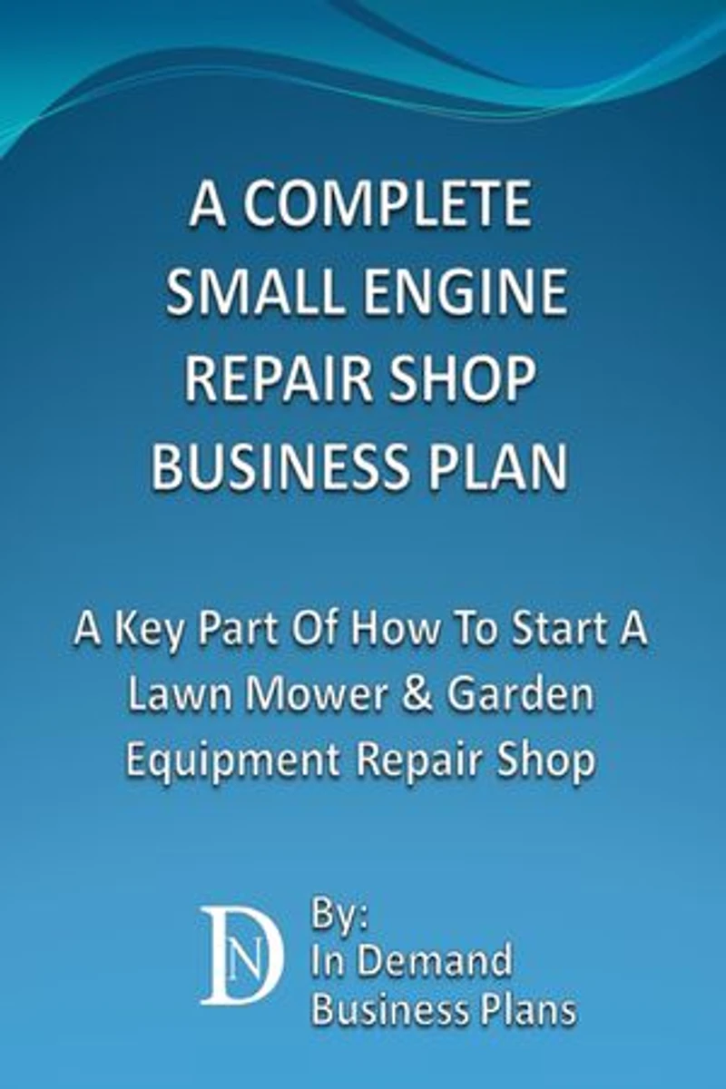A Complete Small Engine Repair Shop Business Plan: A Key Part Of How To Start A Lawn Mower & Garden Equipment Repair Shop
