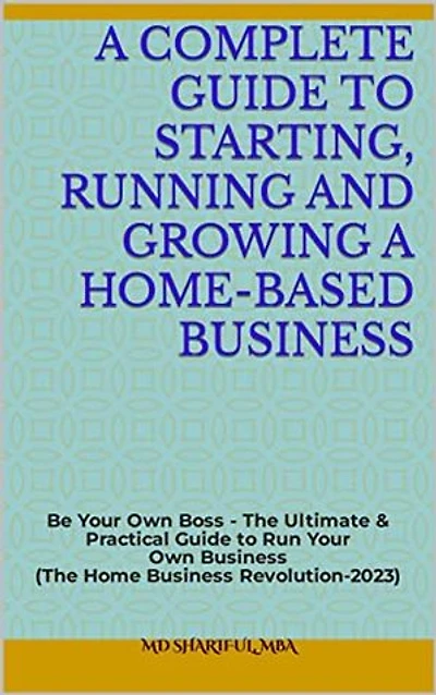 A Guide to Starting, Running and Growing a Home-Based Business: The Ultimate Guide to Starting and Running a Home-Based Business’2023