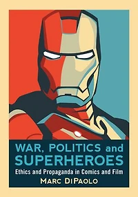War, Politics and Superheroes: Ethics and Propaganda in Comics and Film: Ethics and Propaganda in Comics and Film