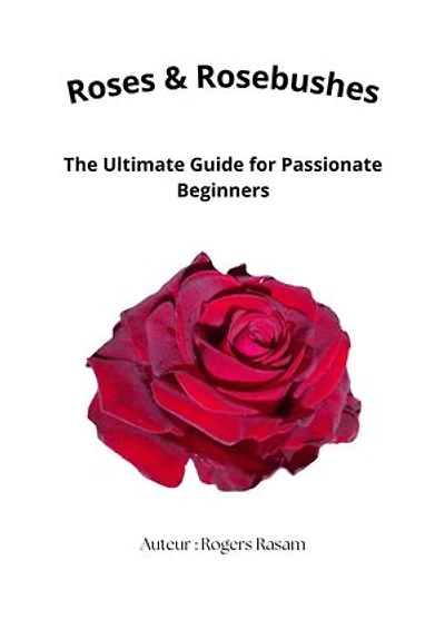 Roses & Rosebushes : The Ultimate Guide for Passionate Beginners