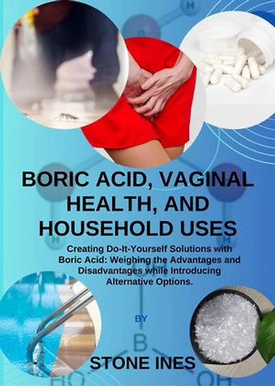 BORIC ACID, VAGINAL HEALTH, AND HOUSEHOLD USES.: Creating Do-It-Yourself Solutions with Boric Acid: Weighing the Advantages and Disadvantages while Introducing Alternative Options.