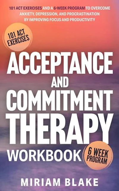 Acceptance and Commitment Therapy Workbook: 101 ACT Exercises and a 6-Week Program to Overcome Anxiety, Depression, and Procrastination by Improving Focus and Productivity: Mindful Path, #1
