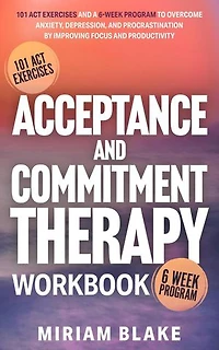 Acceptance and Commitment Therapy Workbook: 101 ACT Exercises and a 6-Week Program to Overcome Anxiety, Depression, and Procrastination by Improving Focus and Productivity: Mindful Path, #1