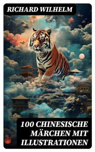100 Chinesische Märchen mit Illustrationen: Bereicherte Ausgabe. Das Zauberfaß, Der Panther, Das grosse Wasser, Der Fuchs und der Tiger, Der Feuergott, Morgenhimmel