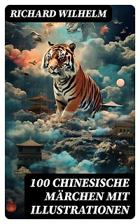 100 Chinesische Märchen mit Illustrationen: Bereicherte Ausgabe. Das Zauberfaß, Der Panther, Das grosse Wasser, Der Fuchs und der Tiger, Der Feuergott, Morgenhimmel