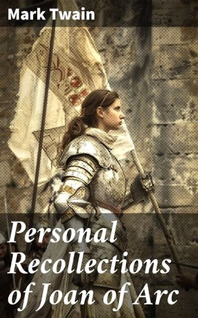 Personal Recollections of Joan of Arc: Enriched edition. Historical Adventure Novel Based on the Life of the Famous French Heroine, With Author's Biography