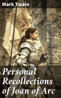 Personal Recollections of Joan of Arc: Enriched edition. Historical Adventure Novel Based on the Life of the Famous French Heroine, With Author's Biography
