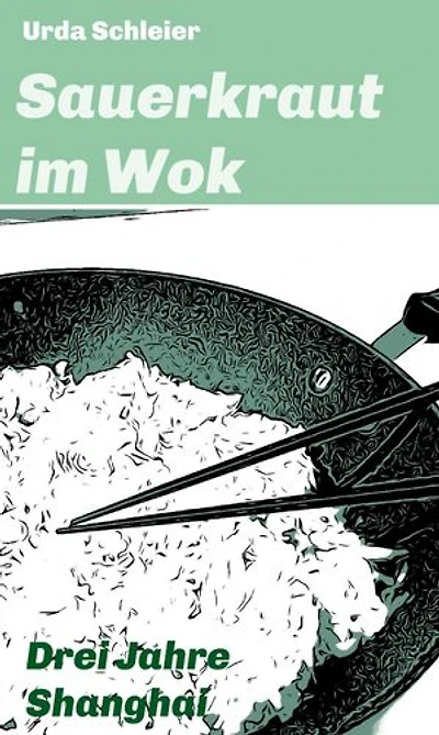 Sauerkraut im Wok: Drei Jahre Shanghai